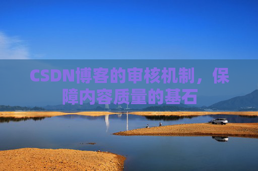CSDN博客的审核机制,保障内容质量的基石 CSDN博客的审核机制,保障内容质量的基石